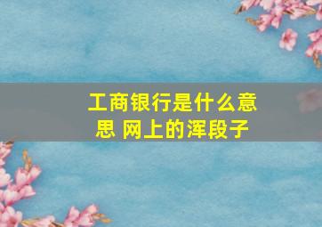 工商银行是什么意思 网上的浑段子